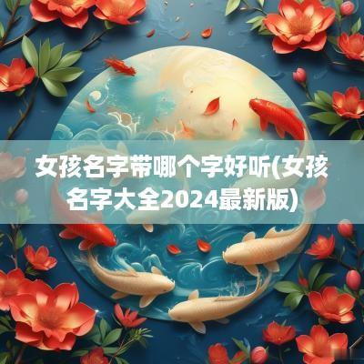 女孩名字带哪个字好听(女孩名字大全2025最新版)