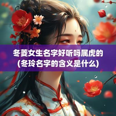 冬菱女生名字好听吗属虎的(冬玲名字的含义是什么)