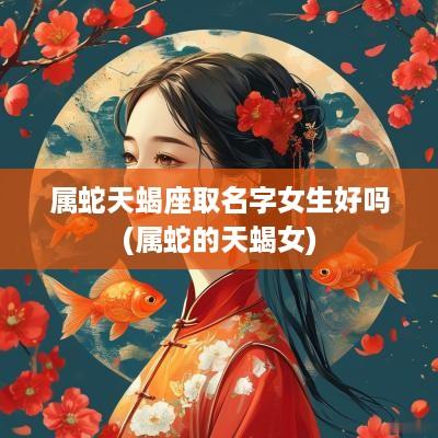属蛇天蝎座取名字女生好吗(属蛇的天蝎女)