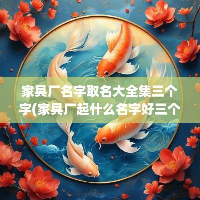 家具厂名字取名大全集三个字(家具厂起什么名字好三个字的)