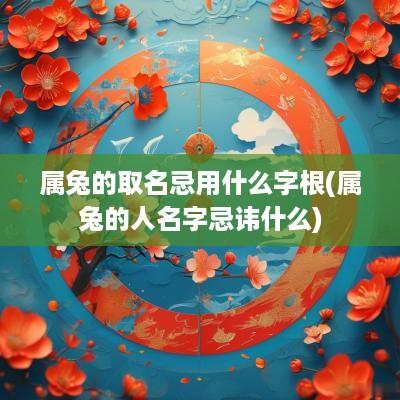 属兔的取名忌用什么字根(属兔的人名字忌讳什么)