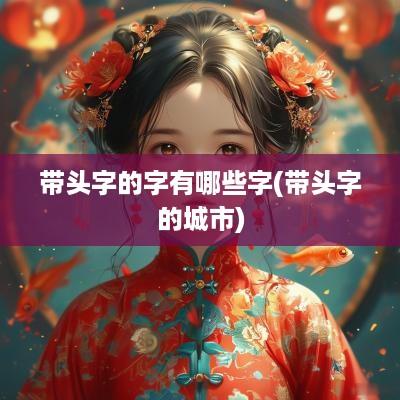 带头字的字有哪些字(带头字的城市)