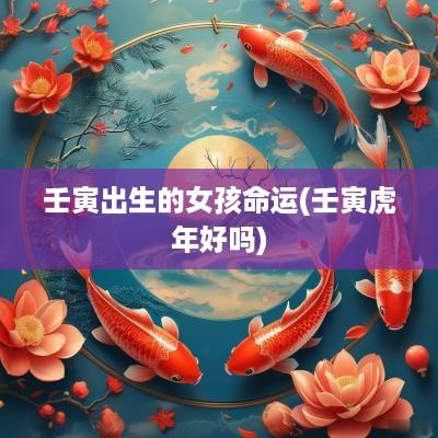 壬寅出生的女孩命运(壬寅蛇年好吗)