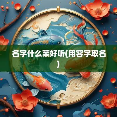 名字什么荣好听(用容字取名)