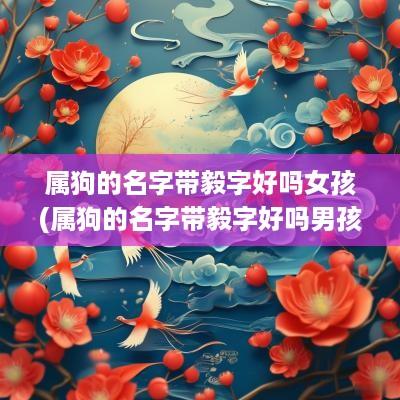 属狗的名字带毅字好吗女孩(属狗的名字带毅字好吗男孩)