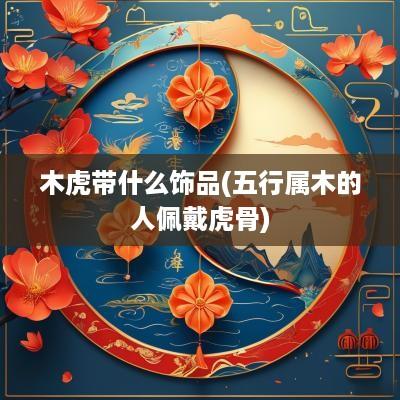 木虎带什么饰品(五行属木的人佩戴虎骨)