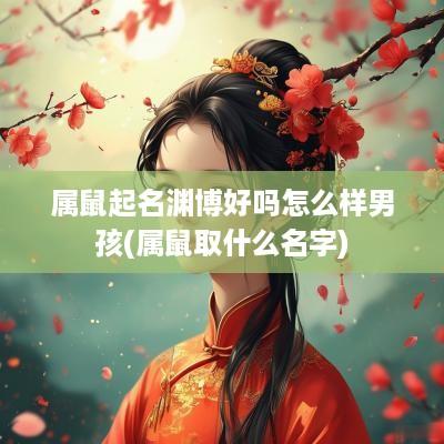 属鼠起名渊博好吗怎么样男孩(属鼠取什么名字)