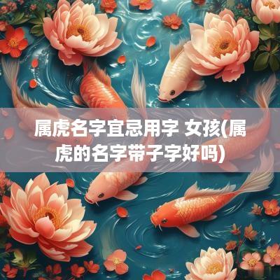 属虎名字宜忌用字 女孩(属虎的名字带子字好吗)