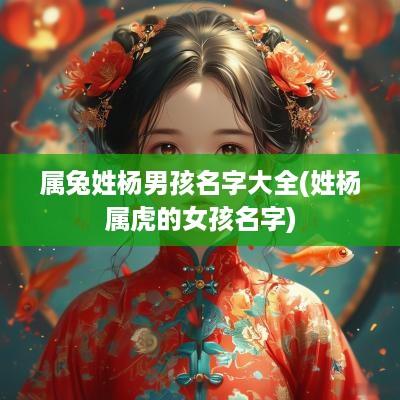 属兔姓杨男孩名字大全(姓杨属虎的女孩名字)