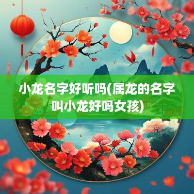 小龙名字好听吗(属龙的名字叫小龙好吗女孩)