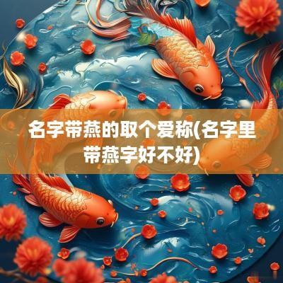 名字带燕的取个爱称(名字里带燕字好不好)