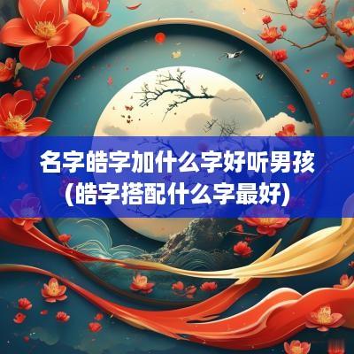 名字皓字加什么字好听男孩(皓字搭配什么字最好)