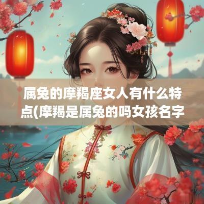 属兔的摩羯座女人有什么特点(摩羯是属兔的吗女孩名字大全)