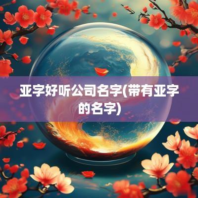 亚字好听公司名字(带有亚字的名字)