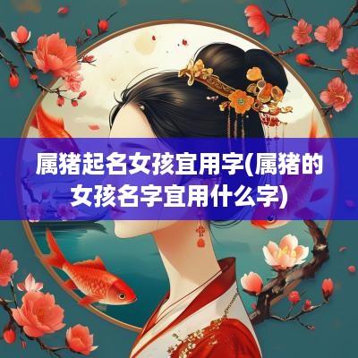 属猪起名女孩宜用字(属猪的女孩名字宜用什么字)