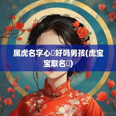 属虎名字心玥好吗男孩(虎宝宝取名玥)