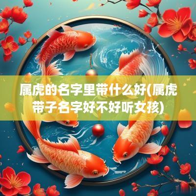 属虎的名字里带什么好(属虎带子名字好不好听女孩)