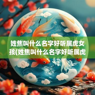 姓焦叫什么名字好听属虎女孩(姓焦叫什么名字好听属虎男孩)