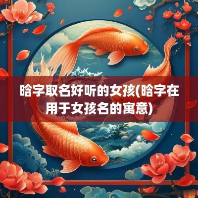 晗字取名好听的女孩(晗字在用于女孩名的寓意)