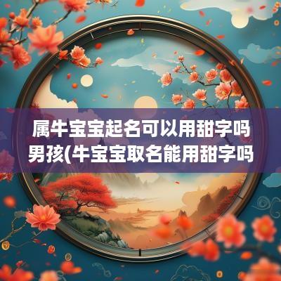 属牛宝宝起名可以用甜字吗男孩(牛宝宝取名能用甜字吗)