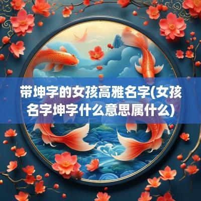 带坤字的女孩高雅名字(女孩名字坤字什么意思属什么)
