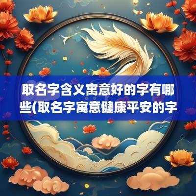取名字含义寓意好的字有哪些(取名字寓意健康平安的字有哪些)