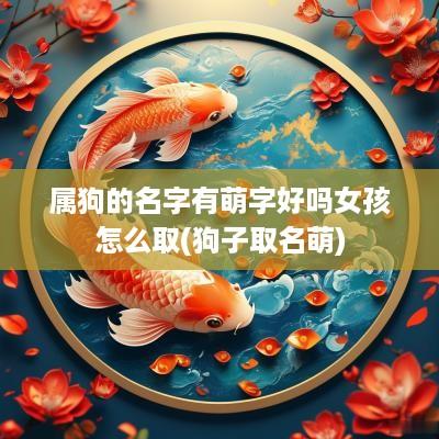 属狗的名字有萌字好吗女孩怎么取(狗子取名萌)