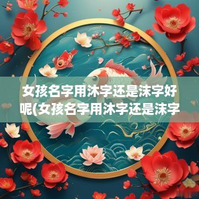女孩名字用沐字还是沫字好呢(女孩名字用沐字还是沫字好一点)