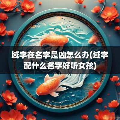 域字在名字是凶怎么办(域字配什么名字好听女孩)