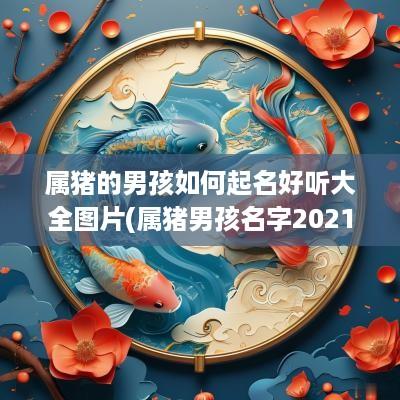 属猪的男孩如何起名好听大全图片(属猪男孩名字2025年名字大全)