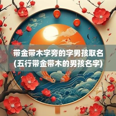 带金带木字旁的字男孩取名(五行带金带木的男孩名字)