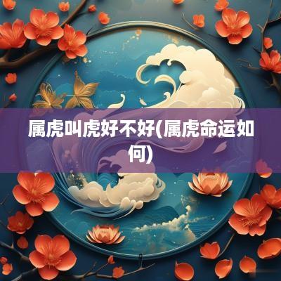 属虎叫虎好不好(属虎命运如何)