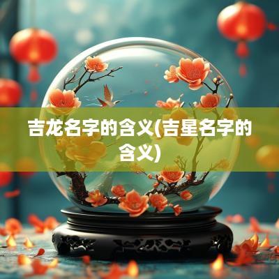 吉龙名字的含义(吉星名字的含义)
