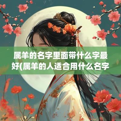 属羊的名字里面带什么字最好(属羊的人适合用什么名字)