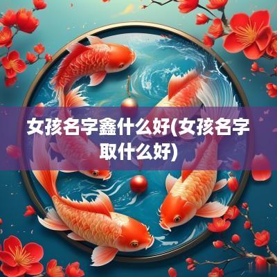女孩名字鑫什么好(女孩名字取什么好)