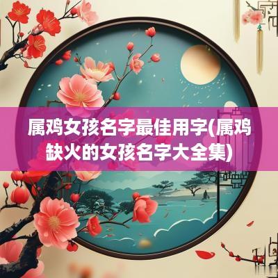 属鸡女孩名字最佳用字(属鸡缺火的女孩名字大全集)