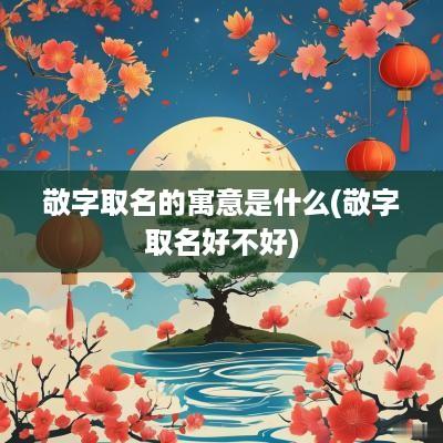 敬字取名的寓意是什么(敬字取名好不好)
