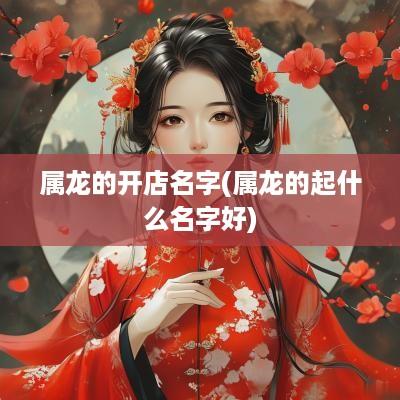 属龙的开店名字(属龙的起什么名字好)