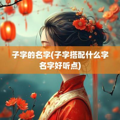 子字的名字(子字搭配什么字名字好听点)