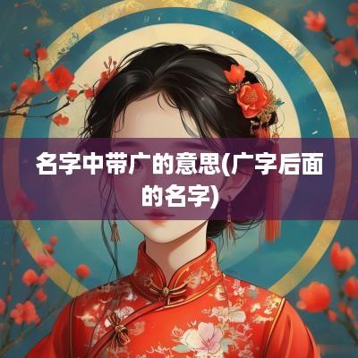 名字中带广的意思(广字后面的名字)
