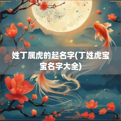 姓丁属虎的起名字(丁姓虎宝宝名字大全)