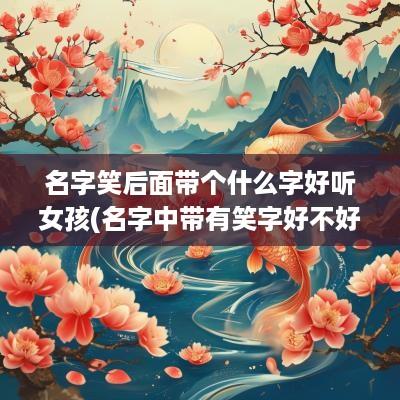 名字笑后面带个什么字好听女孩(名字中带有笑字好不好)