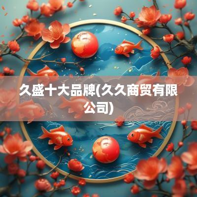 久盛十大品牌(久久商贸有限公司)