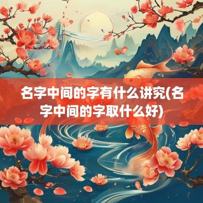 名字中间的字有什么讲究(名字中间的字取什么好)