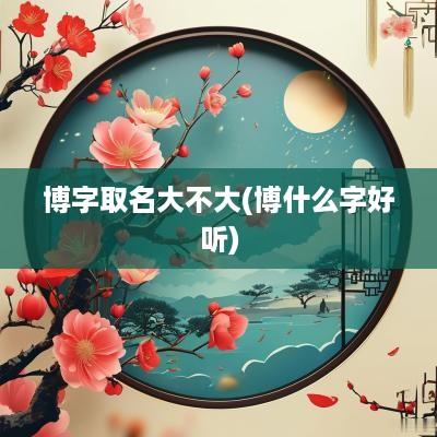博字取名大不大(博什么字好听)