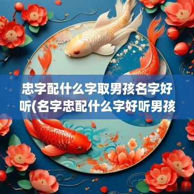 忠字配什么字取男孩名字好听(名字忠配什么字好听男孩)