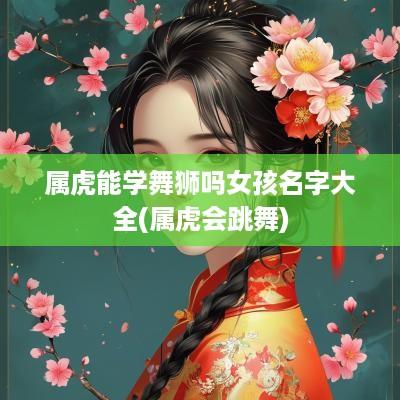 属虎能学舞狮吗女孩名字大全(属虎会跳舞)