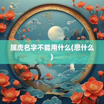 属虎名字不能用什么(忌什么)