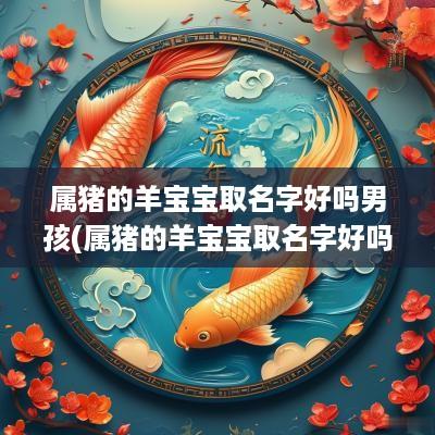 属猪的羊宝宝取名字好吗男孩(属猪的羊宝宝取名字好吗女孩)