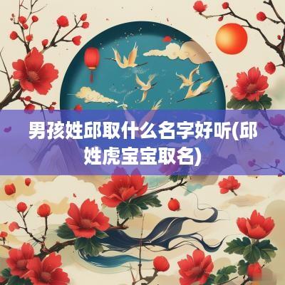男孩姓邱取什么名字好听(邱姓虎宝宝取名)